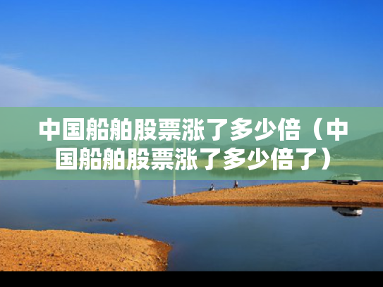 中国船舶股票涨了多少倍（中国船舶股票涨了多少倍了）
