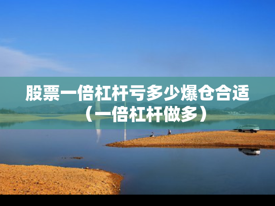 股票一倍杠杆亏多少爆仓合适（一倍杠杆做多）