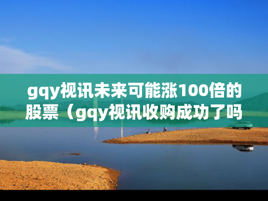 gqy视讯未来可能涨100倍的股票（gqy视讯收购成功了吗）