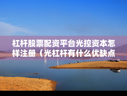杠杆股票配资平台光控资本怎样注册（光杠杆有什么优缺点）