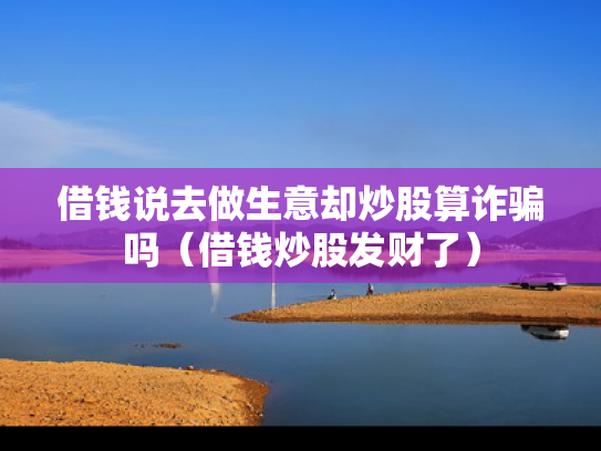 借钱说去做生意却炒股算诈骗吗（借钱炒股发财了）