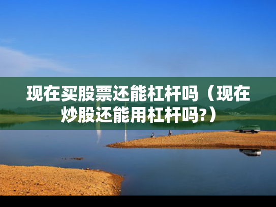 现在买股票还能杠杆吗（现在炒股还能用杠杆吗?）