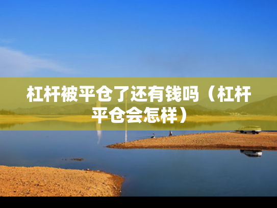 杠杆被平仓了还有钱吗（杠杆平仓会怎样）
