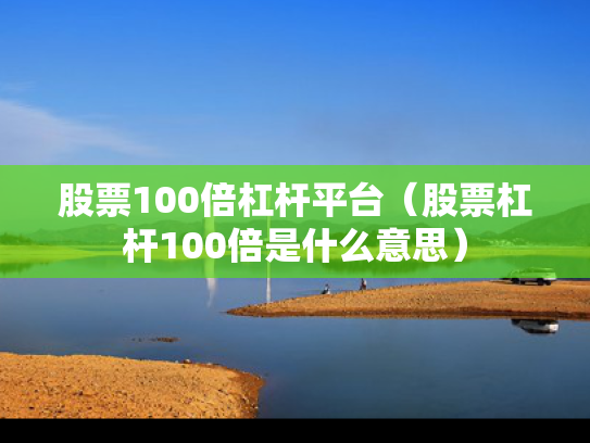 股票100倍杠杆平台（股票杠杆100倍是什么意思）