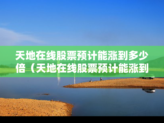 天地在线股票预计能涨到多少倍（天地在线股票预计能涨到多少倍呢）