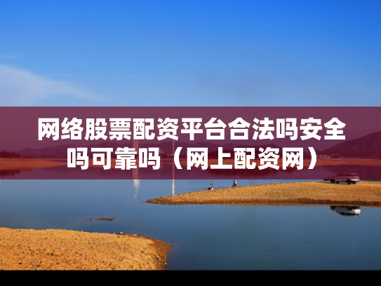 网络股票配资平台合法吗安全吗可靠吗（网上配资网）