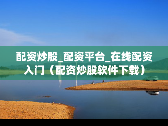 配资炒股_配资平台_在线配资入门（配资炒股软件下载）