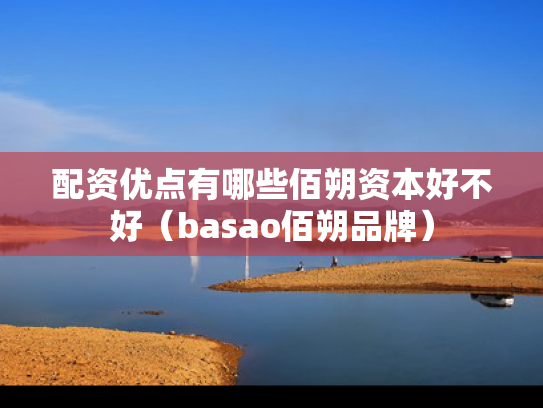 配资优点有哪些佰朔资本好不好（basao佰朔品牌）