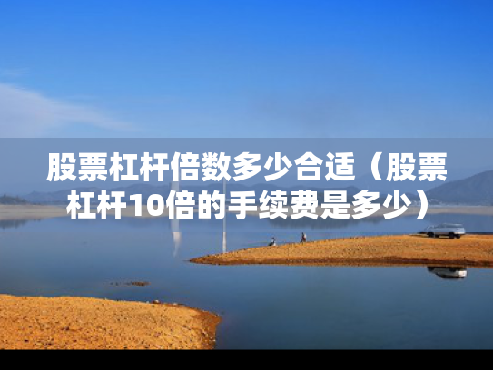 股票杠杆倍数多少合适（股票杠杆10倍的手续费是多少）