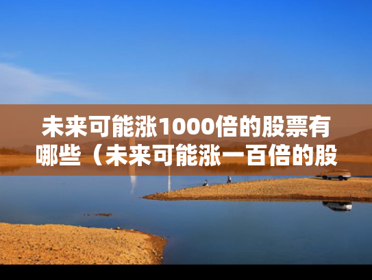 未来可能涨1000倍的股票有哪些（未来可能涨一百倍的股票）