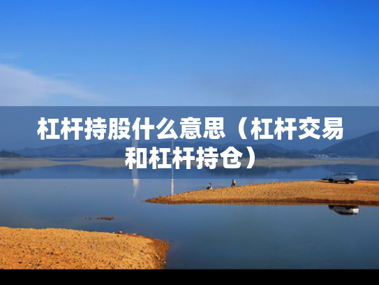 杠杆持股什么意思（杠杆交易和杠杆持仓）