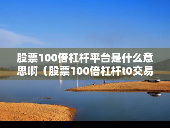 股票100倍杠杆平台是什么意思啊（股票100倍杠杆t0交易）