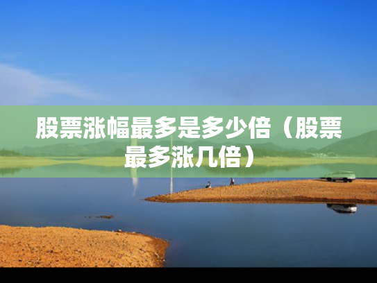 股票涨幅最多是多少倍（股票最多涨几倍）