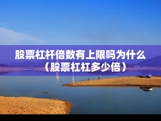 股票杠杆倍数有上限吗为什么（股票杠杠多少倍）