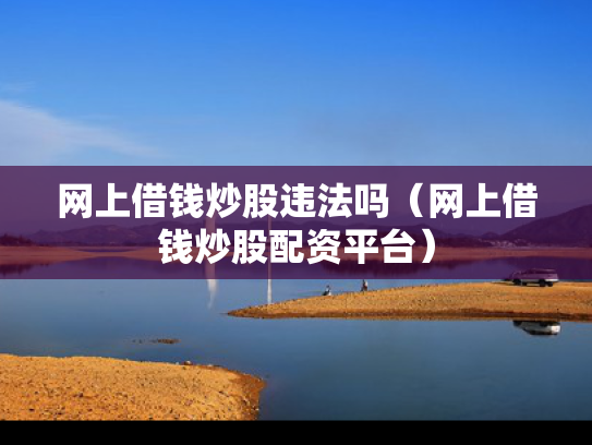 网上借钱炒股违法吗（网上借钱炒股配资平台）