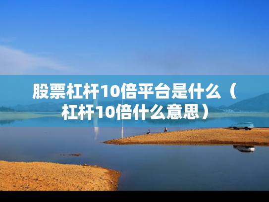 股票杠杆10倍平台是什么（杠杆10倍什么意思）