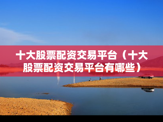 十大股票配资交易平台（十大股票配资交易平台有哪些）
