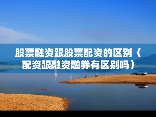 股票融资跟股票配资的区别（配资跟融资融券有区别吗）