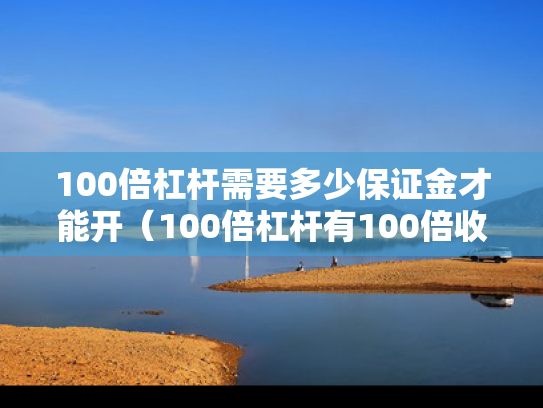 100倍杠杆需要多少保证金才能开（100倍杠杆有100倍收益吗）