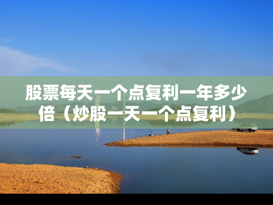 股票每天一个点复利一年多少倍（炒股一天一个点复利）