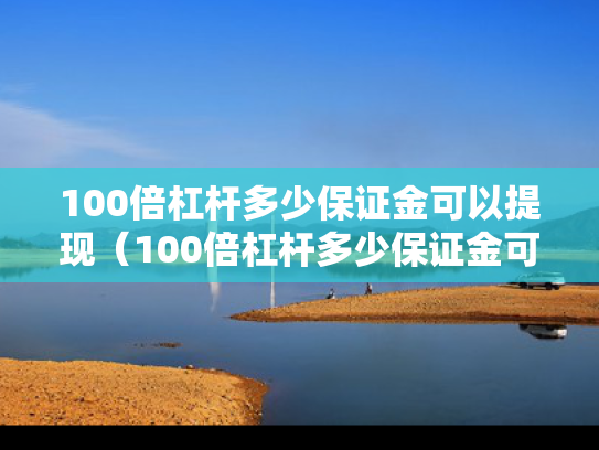 100倍杠杆多少保证金可以提现（100倍杠杆多少保证金可以提现）
