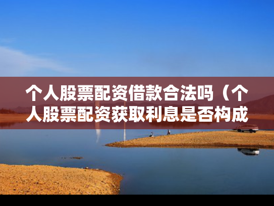 个人股票配资借款合法吗（个人股票配资获取利息是否构成非法经营）