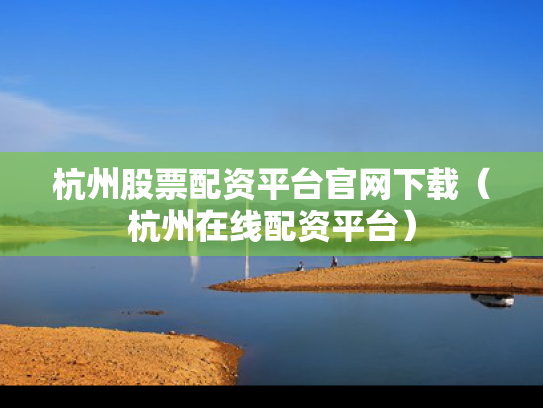 杭州股票配资平台官网下载（杭州在线配资平台）
