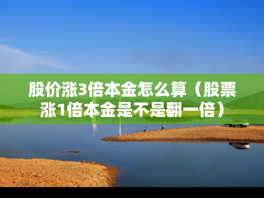 股价涨3倍本金怎么算（股票涨1倍本金是不是翻一倍）