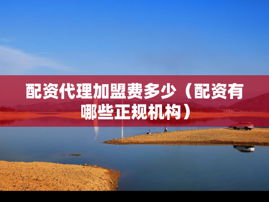 配资代理加盟费多少（配资有哪些正规机构）