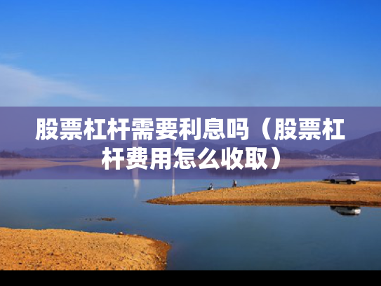 股票杠杆需要利息吗（股票杠杆费用怎么收取）