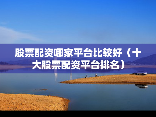 股票配资哪家平台比较好（十大股票配资平台排名）