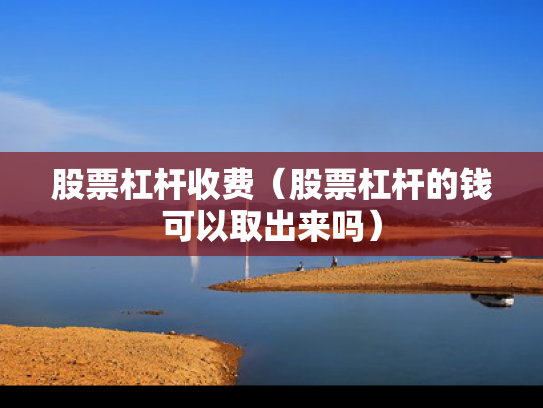 股票杠杆收费（股票杠杆的钱可以取出来吗）