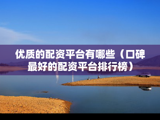 优质的配资平台有哪些（口碑最好的配资平台排行榜）