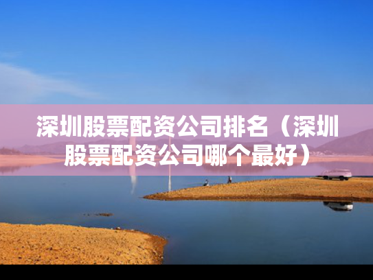 深圳股票配资公司排名（深圳股票配资公司哪个最好）