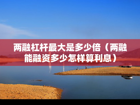 两融杠杆最大是多少倍（两融能融资多少怎样算利息）