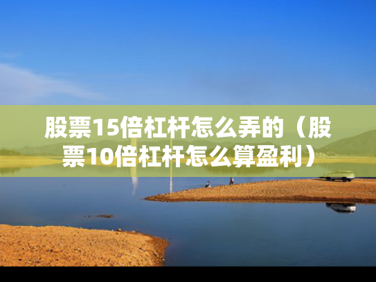 股票15倍杠杆怎么弄的（股票10倍杠杆怎么算盈利）