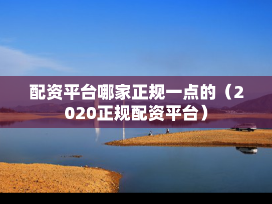 配资平台哪家正规一点的（2020正规配资平台）