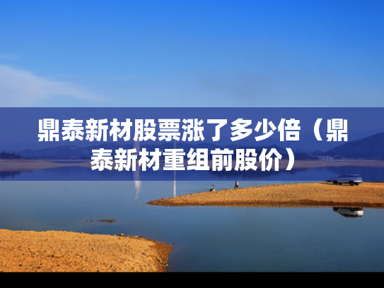 鼎泰新材股票涨了多少倍（鼎泰新材重组前股价）