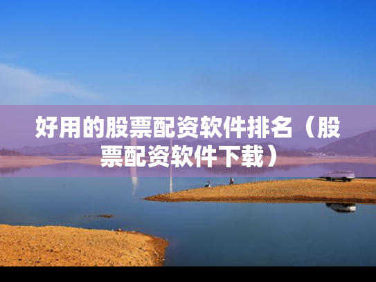 好用的股票配资软件排名（股票配资软件下载）