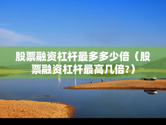 股票融资杠杆最多多少倍（股票融资杠杆最高几倍?）