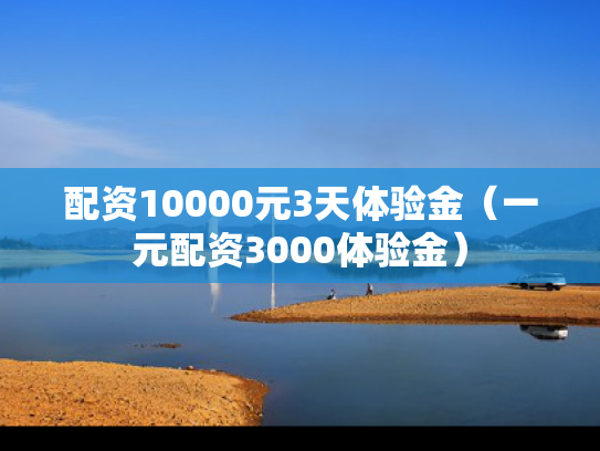 配资10000元3天体验金（一元配资3000体验金）