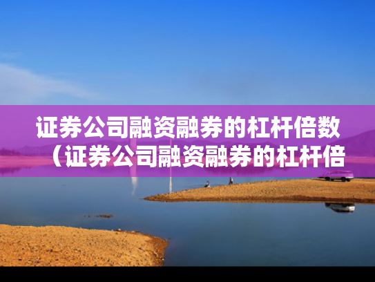 证券公司融资融券的杠杆倍数（证券公司融资融券的杠杆倍数怎么算）