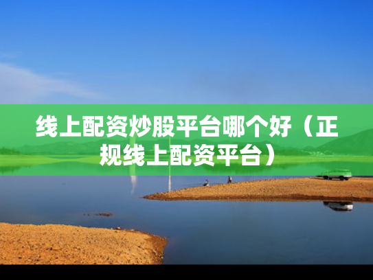 线上配资炒股平台哪个好（正规线上配资平台）
