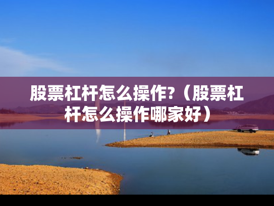 股票杠杆怎么操作?（股票杠杆怎么操作哪家好）