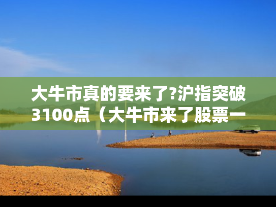 大牛市真的要来了?沪指突破3100点（大牛市来了股票一般会翻多少倍）