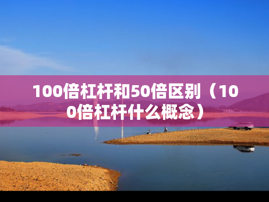 100倍杠杆和50倍区别（100倍杠杆什么概念）