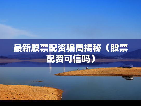 最新股票配资骗局揭秘（股票配资可信吗）