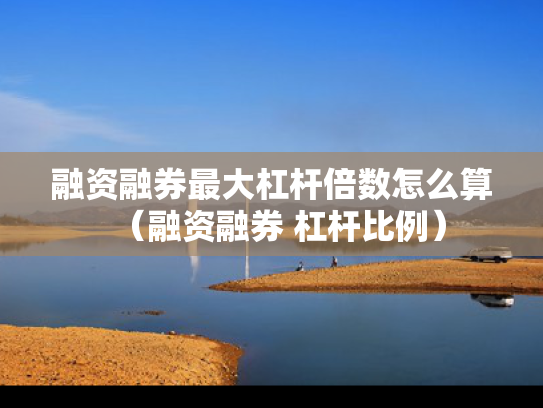融资融券最大杠杆倍数怎么算（融资融券 杠杆比例）