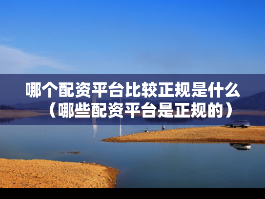哪个配资平台比较正规是什么（哪些配资平台是正规的）
