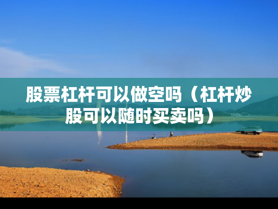 股票杠杆可以做空吗（杠杆炒股可以随时买卖吗）